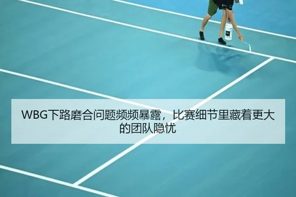 WBG下路磨合问题频频暴露，比赛细节里藏着更大的团队隐忧